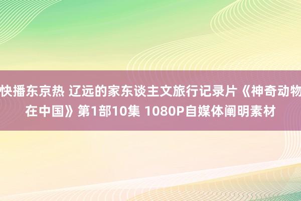 快播东京热 辽远的家东谈主文旅行记录片《神奇动物在中国》第1部10集 1080P自媒体阐明素材