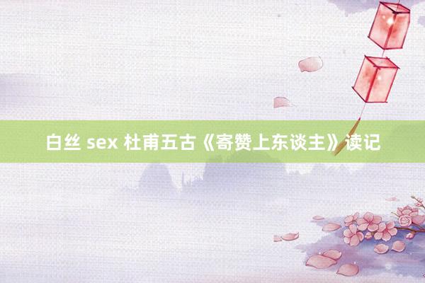 白丝 sex 杜甫五古《寄赞上东谈主》读记