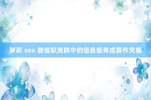 萝莉 sex 微信职责群中的信息能弗成算作凭据