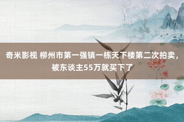 奇米影视 柳州市第一强镇一栋天下楼第二次拍卖，被东谈主55万就买下了