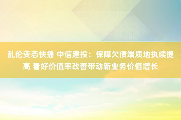 乱伦变态快播 中信建投：保障欠债端质地执续提高 看好价值率改善带动新业务价值增长