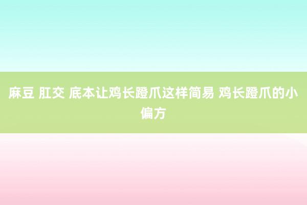 麻豆 肛交 底本让鸡长蹬爪这样简易 鸡长蹬爪的小偏方