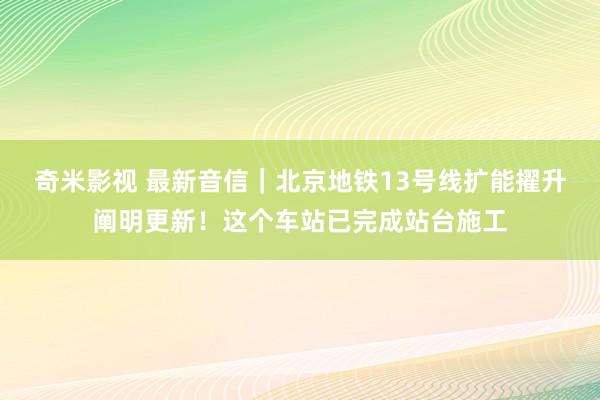 奇米影视 最新音信｜北京地铁13号线扩能擢升阐明更新！这个车站已完成站台施工