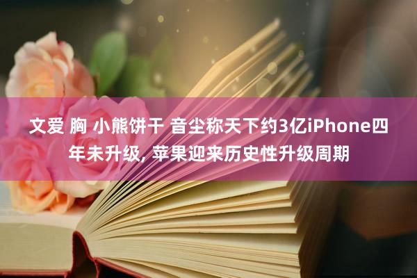 文爱 胸 小熊饼干 音尘称天下约3亿iPhone四年未升级， 苹果迎来历史性升级周期