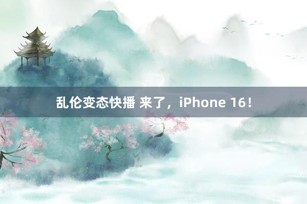 乱伦变态快播 来了，iPhone 16！