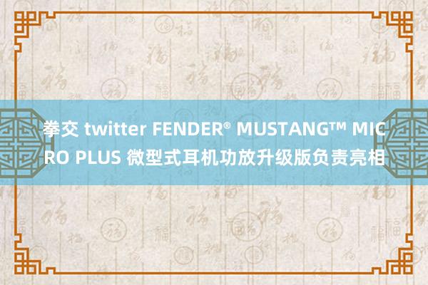 拳交 twitter FENDER® MUSTANG™ MICRO PLUS 微型式耳机功放升级版负责亮相