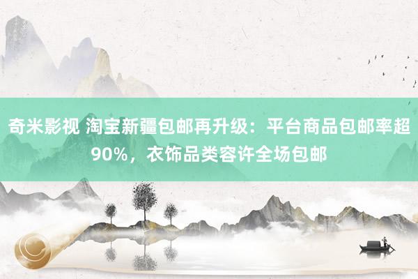 奇米影视 淘宝新疆包邮再升级：平台商品包邮率超90%，衣饰品类容许全场包邮