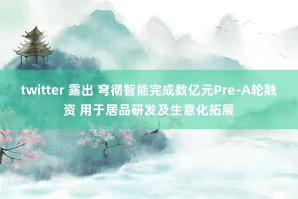 twitter 露出 穹彻智能完成数亿元Pre-A轮融资 用于居品研发及生意化拓展