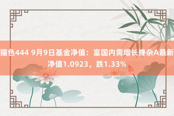 猫色444 9月9日基金净值：富国内需增长搀杂A最新净值1.0923，跌1.33%