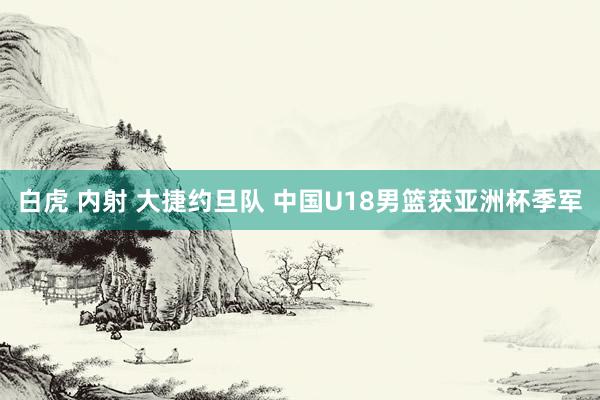 白虎 内射 大捷约旦队 中国U18男篮获亚洲杯季军