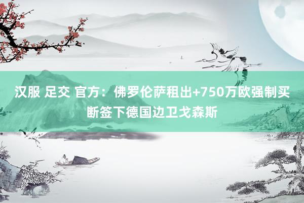 汉服 足交 官方：佛罗伦萨租出+750万欧强制买断签下德国边卫戈森斯