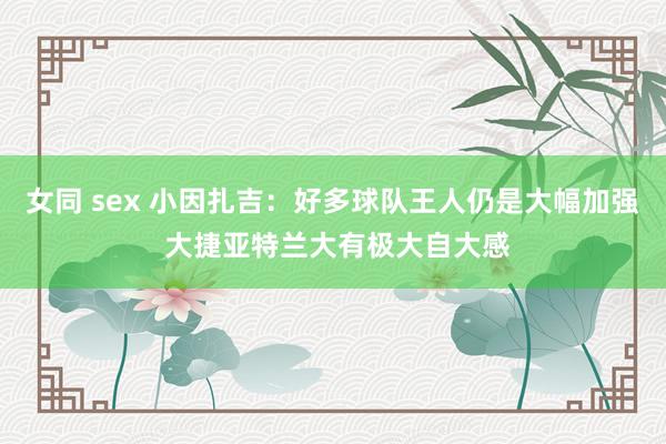 女同 sex 小因扎吉：好多球队王人仍是大幅加强 大捷亚特兰大有极大自大感