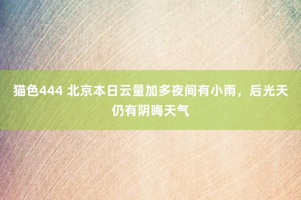 猫色444 北京本日云量加多夜间有小雨，后光天仍有阴晦天气