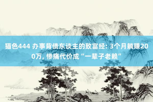 猫色444 办事背债东谈主的致富经: 3个月躺赚200万， 惨痛代价成“一辈子老赖”