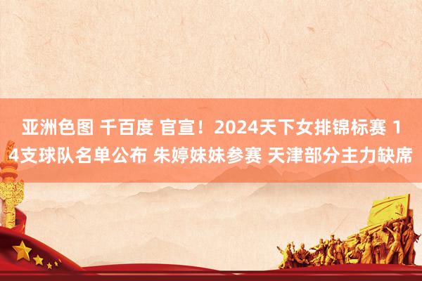 亚洲色图 千百度 官宣！2024天下女排锦标赛 14支球队名单公布 朱婷妹妹参赛 天津部分主力缺席