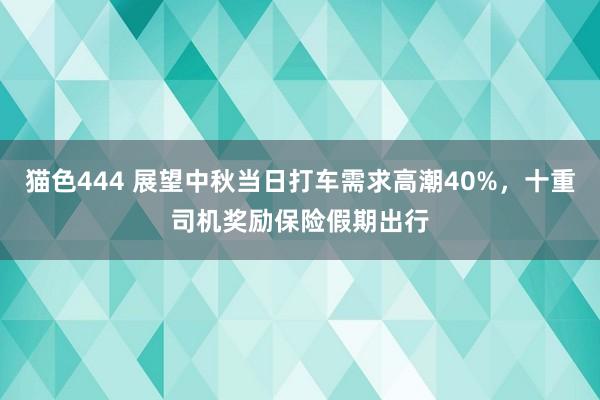 猫色444 展望中秋当日打车需求高潮40%，十重司机奖励保险假期出行