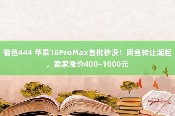 猫色444 苹果16ProMax首批秒没！闲鱼转让潮起，卖家涨价400~1000元