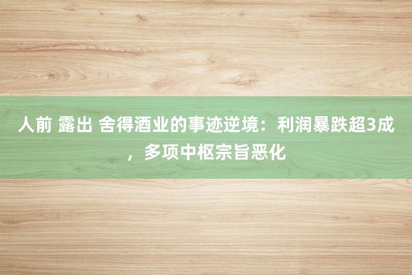 人前 露出 舍得酒业的事迹逆境：利润暴跌超3成，多项中枢宗旨恶化