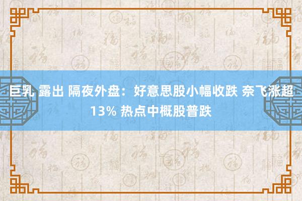 巨乳 露出 隔夜外盘：好意思股小幅收跌 奈飞涨超13% 热点中概股普跌