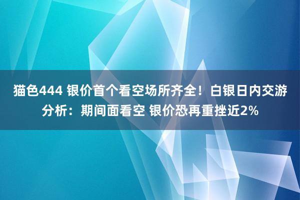 猫色444 银价首个看空场所齐全！白银日内交游分析：期间面看空 银价恐再重挫近2%