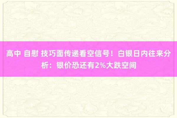 高中 自慰 技巧面传递看空信号！白银日内往来分析：银价恐还有2%大跌空间