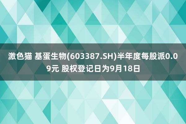 激色猫 基蛋生物(603387.SH)半年度每股派0.09元 股权登记日为9月18日