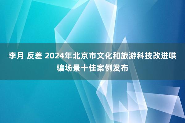 李月 反差 2024年北京市文化和旅游科技改进哄骗场景十佳案例发布