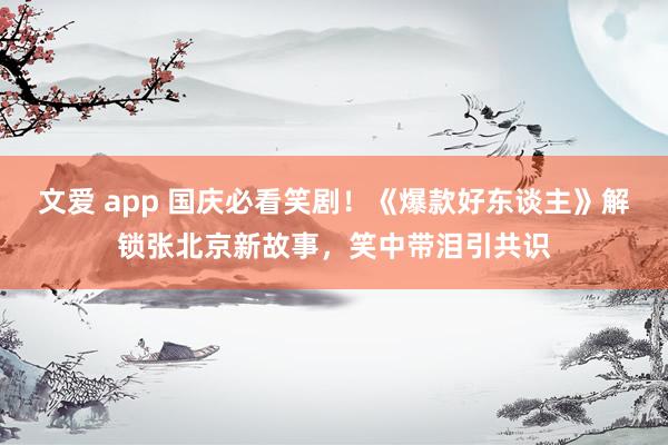 文爱 app 国庆必看笑剧！《爆款好东谈主》解锁张北京新故事，笑中带泪引共识