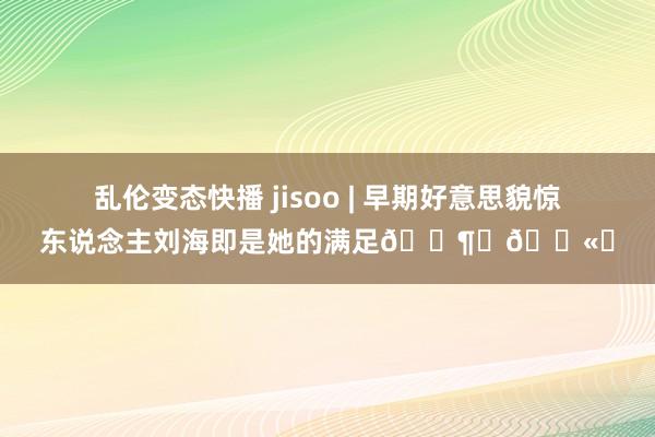 乱伦变态快播 jisoo | 早期好意思貌惊东说念主刘海即是她的满足😶‍🌫️