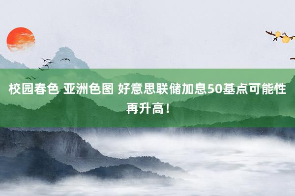 校园春色 亚洲色图 好意思联储加息50基点可能性再升高！