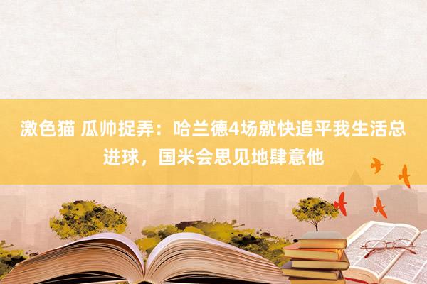 激色猫 瓜帅捉弄：哈兰德4场就快追平我生活总进球，国米会思见地肆意他