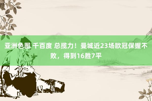 亚洲色图 千百度 总揽力！曼城近23场欧冠保握不败，得到16胜7平