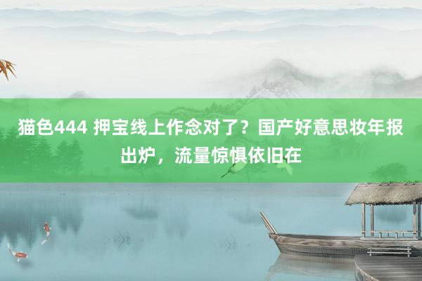 猫色444 押宝线上作念对了？国产好意思妆年报出炉，流量惊惧依旧在