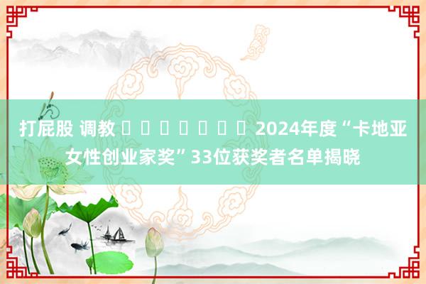 打屁股 调教 ​​​​​​​2024年度“卡地亚女性创业家奖”33位获奖者名单揭晓