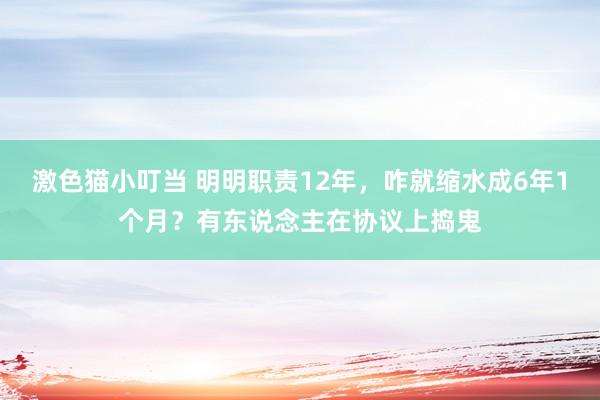 激色猫小叮当 明明职责12年，咋就缩水成6年1个月？有东说念主在协议上捣鬼