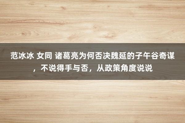 范冰冰 女同 诸葛亮为何否决魏延的子午谷奇谋，不说得手与否，从政策角度说说