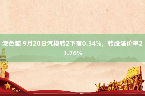 激色猫 9月20日汽模转2下落0.34%，转股溢价率23.76%