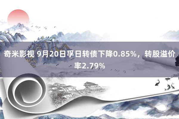 奇米影视 9月20日孚日转债下降0.85%，转股溢价率2.79%