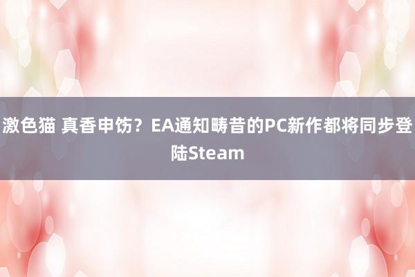 激色猫 真香申饬？EA通知畴昔的PC新作都将同步登陆Steam