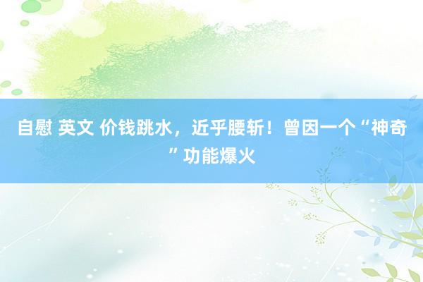 自慰 英文 价钱跳水，近乎腰斩！曾因一个“神奇”功能爆火