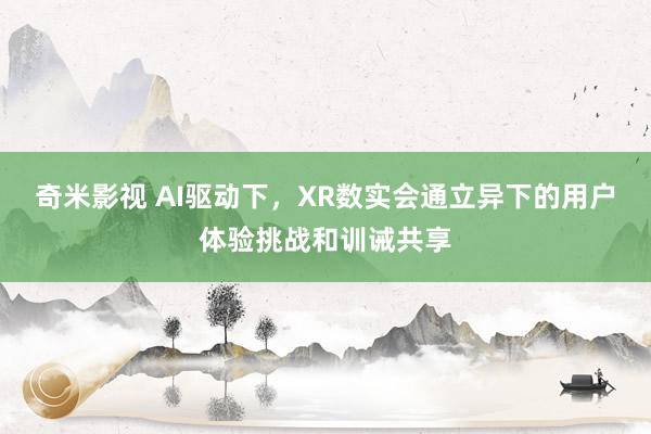 奇米影视 AI驱动下，XR数实会通立异下的用户体验挑战和训诫共享