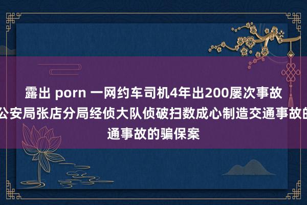 露出 porn 一网约车司机4年出200屡次事故 淄博市公安局张店分局经侦大队侦破扫数成心制造交通事故的骗保案