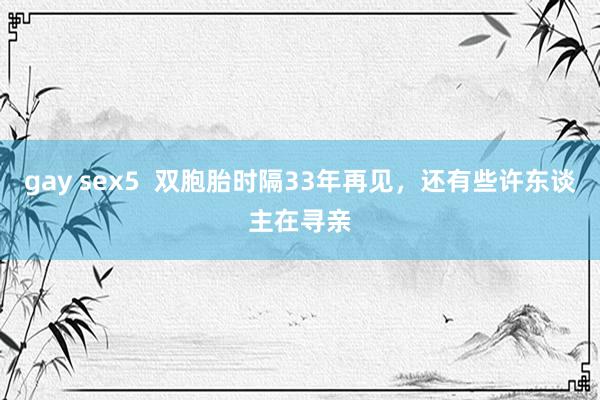 gay sex5  双胞胎时隔33年再见，还有些许东谈主在寻亲