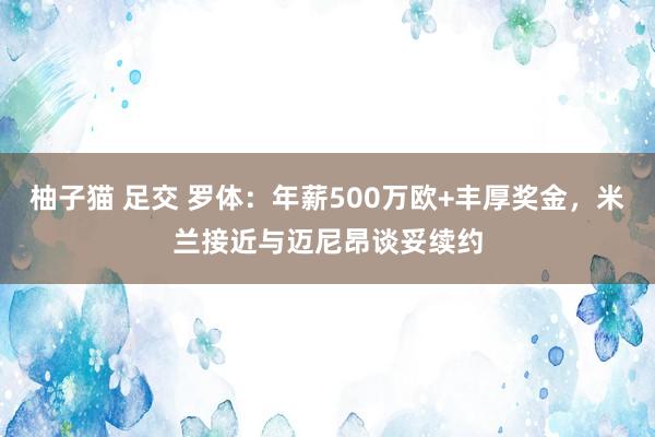 柚子猫 足交 罗体：年薪500万欧+丰厚奖金，米兰接近与迈尼昂谈妥续约