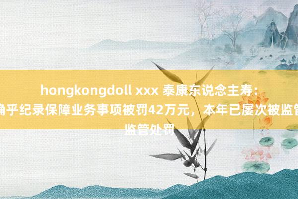 hongkongdoll xxx 泰康东说念主寿：因未确乎纪录保障业务事项被罚42万元，本年已屡次被监管处罚