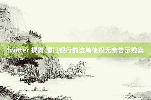 twitter 裸舞 厦门银行的这笔债权无奈告示贱卖