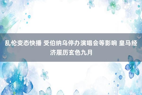 乱伦变态快播 受伯纳乌停办演唱会等影响 皇马经济履历玄色九月