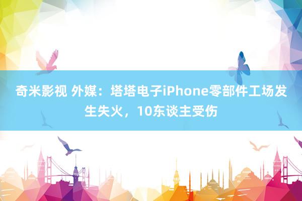 奇米影视 外媒：塔塔电子iPhone零部件工场发生失火，10东谈主受伤