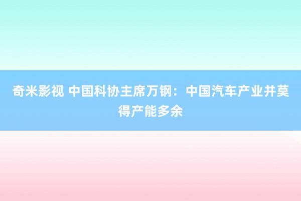 奇米影视 中国科协主席万钢：中国汽车产业并莫得产能多余