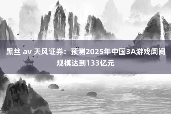 黑丝 av 天风证券：预测2025年中国3A游戏阛阓规模达到133亿元